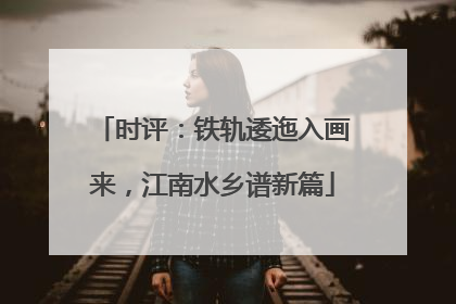 时评：铁轨逶迤入画来，江南水乡谱新篇