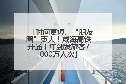 时间更短、“朋友圈”更大！威海高铁开通十年到发旅客7000万人次