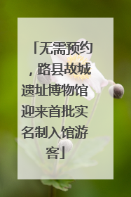 无需预约，路县故城遗址博物馆迎来首批实名制入馆游客