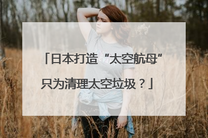 日本打造“太空航母”只为清理太空垃圾？