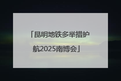 昆明地铁多举措护航2025南博会