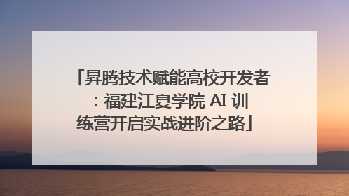 昇腾技术赋能高校开发者：福建江夏学院 AI 训练营开启实战进阶之路