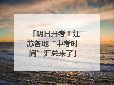 明日开考！江苏各地“中考时间”汇总来了