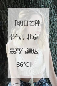 明日芒种节气，北京最高气温达36℃