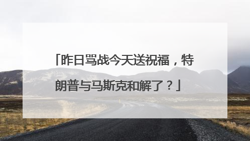 昨日骂战今天送祝福，特朗普与马斯克和解了？