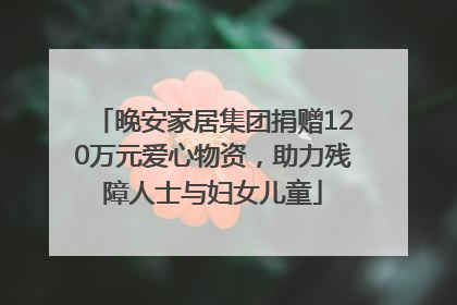 晚安家居集团捐赠120万元爱心物资，助力残障人士与妇女儿童
