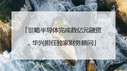 景略半导体完成数亿元融资，华兴担任独家财务顾问
