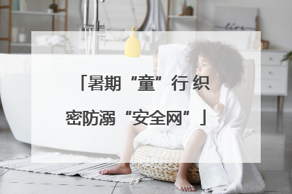 暑期“童”行 织密防溺“安全网”