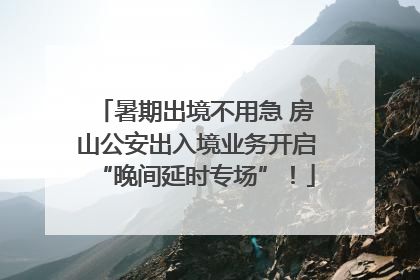 暑期出境不用急 房山公安出入境业务开启“晚间延时专场”！