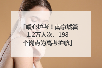 暖心护考！南京城管1.2万人次、198个岗点为高考护航