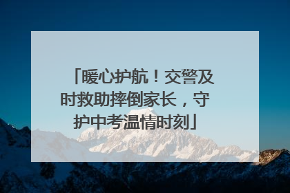 暖心护航！交警及时救助摔倒家长，守护中考温情时刻