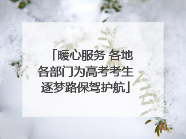 暖心服务 各地各部门为高考考生逐梦路保驾护航