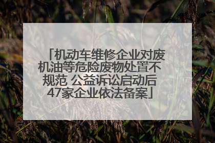 机动车维修企业对废机油等危险废物处置不规范 公益诉讼启动后47家企业依法备案