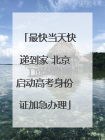 最快当天快递到家 北京启动高考身份证加急办理