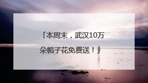 本周末，武汉10万朵栀子花免费送！