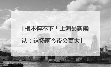 根本停不下！上海最新确认：这场雨今夜会更大
