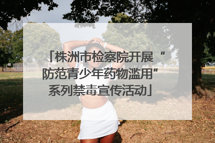 株洲市检察院开展“防范青少年药物滥用”系列禁毒宣传活动