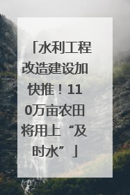 水利工程改造建设加快推！110万亩农田将用上“及时水”
