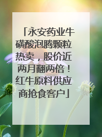 永安药业牛磺酸泡腾颗粒热卖，股价近两月翻两倍！红牛原料供应商抢食客户