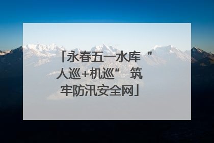 永春五一水库“人巡+机巡” 筑牢防汛安全网