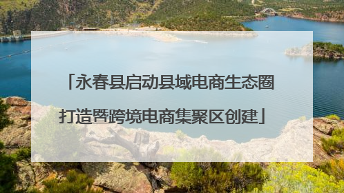 永春县启动县域电商生态圈打造暨跨境电商集聚区创建