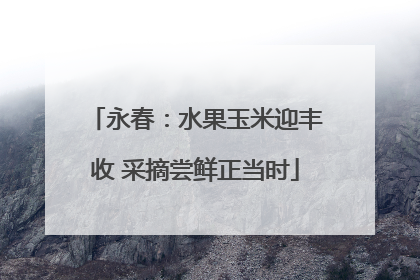 永春：水果玉米迎丰收 采摘尝鲜正当时