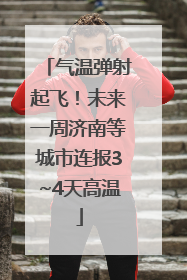 气温弹射起飞！未来一周济南等城市连报3~4天高温