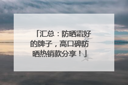 汇总：防晒霜好的牌子，高口碑防晒热销款分享！