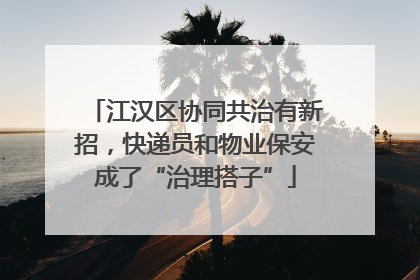 江汉区协同共治有新招，快递员和物业保安成了“治理搭子”