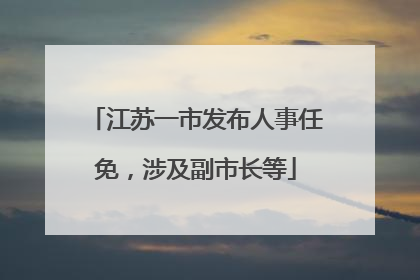 江苏一市发布人事任免，涉及副市长等