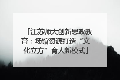 江苏师大创新思政教育：场馆资源打造“文化立方”育人新模式