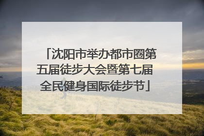 沈阳市举办都市圈第五届徒步大会暨第七届全民健身国际徒步节