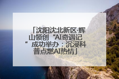 沈阳沈北新区·辉山领创“AI奇遇记”成功举办：沉浸科普点燃AI热情
