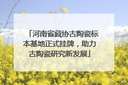 河南省藏协古陶瓷标本基地正式挂牌，助力古陶瓷研究新发展