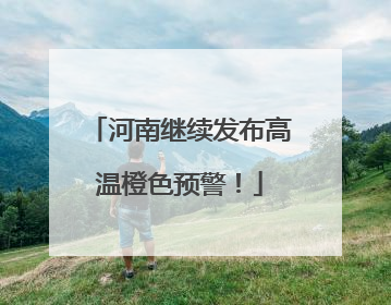 河南继续发布高温橙色预警！