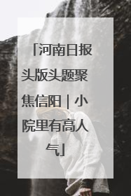 河南日报头版头题聚焦信阳｜小院里有高人气