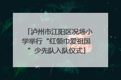泸州市江阳区况场小学举行“红领巾爱祖国”少先队入队仪式