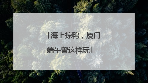 海上掠鸭，厦门端午曾这样玩