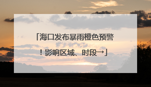 海口发布暴雨橙色预警！影响区域、时段→