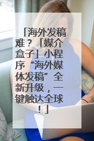 海外发稿难？「媒介盒子」小程序“海外媒体发稿”全新升级，一键触达全球！