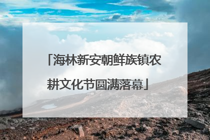 海林新安朝鲜族镇农耕文化节圆满落幕