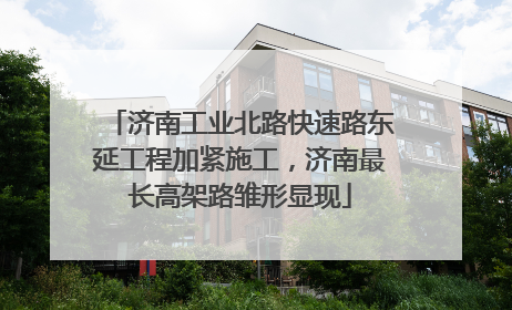 济南工业北路快速路东延工程加紧施工，济南最长高架路雏形显现