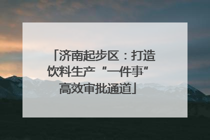 济南起步区：打造饮料生产“一件事”高效审批通道
