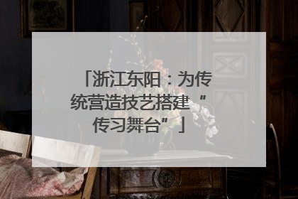 浙江东阳：为传统营造技艺搭建“传习舞台”