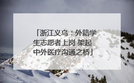 浙江义乌：外籍学生志愿者上岗 架起中外医疗沟通之桥