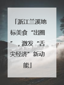 浙江兰溪地标美食“出圈”，激发“舌尖经济”新动能