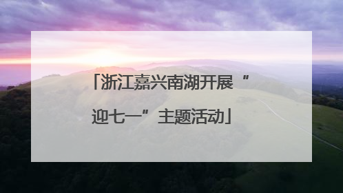 浙江嘉兴南湖开展“迎七一”主题活动
