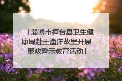 淄博市桓台县卫生健康局赴王渔洋故里开展廉政警示教育活动