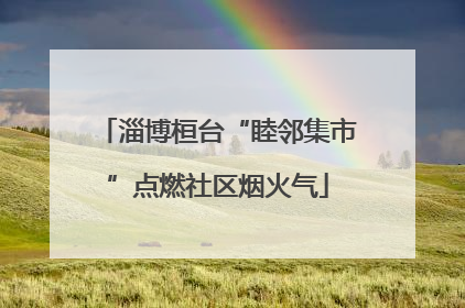 淄博桓台“睦邻集市”点燃社区烟火气