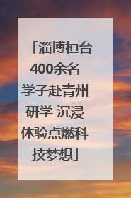 淄博桓台400余名学子赴青州研学 沉浸体验点燃科技梦想